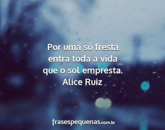 Alice Ruiz - Por uma só fresta entra toda a vida que o sol...