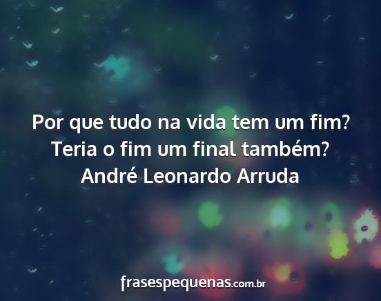 André Leonardo Arruda - Por que tudo na vida tem um fim? Teria o fim um...