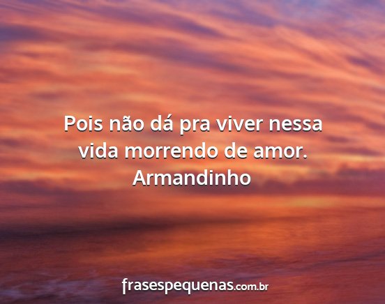 Armandinho - Pois não dá pra viver nessa vida morrendo de...