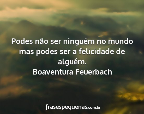 Boaventura Feuerbach - Podes não ser ninguém no mundo mas podes ser a...