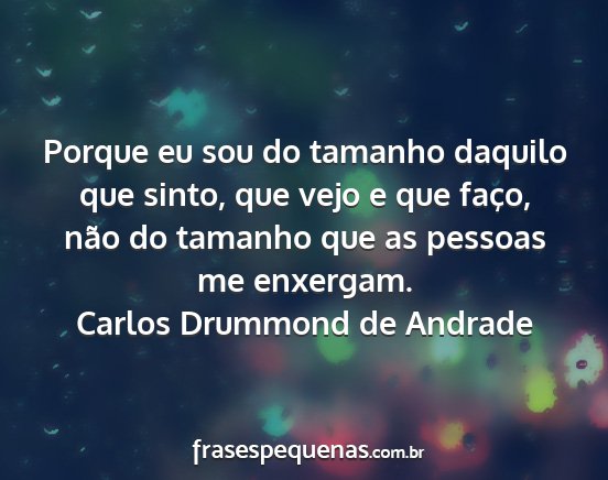 Carlos Drummond de Andrade - Porque eu sou do tamanho daquilo que sinto, que...
