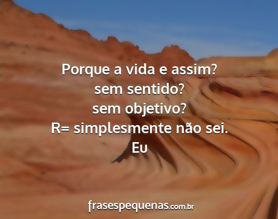 Eu - Porque a vida e assim? sem sentido? sem objetivo?...