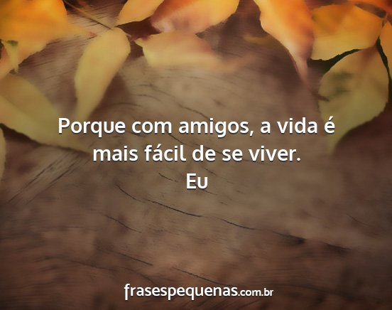 Eu - Porque com amigos, a vida é mais fácil de se...