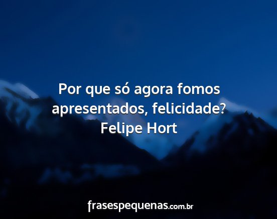 Felipe Hort - Por que só agora fomos apresentados, felicidade?...