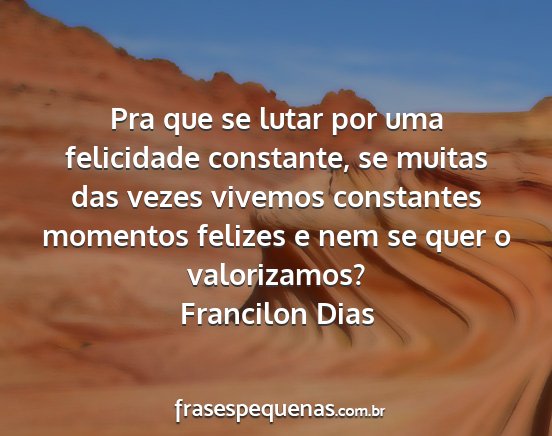 Francilon Dias - Pra que se lutar por uma felicidade constante, se...