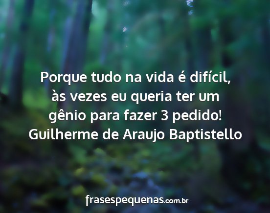 Guilherme de Araujo Baptistello - Porque tudo na vida é difícil, às vezes eu...