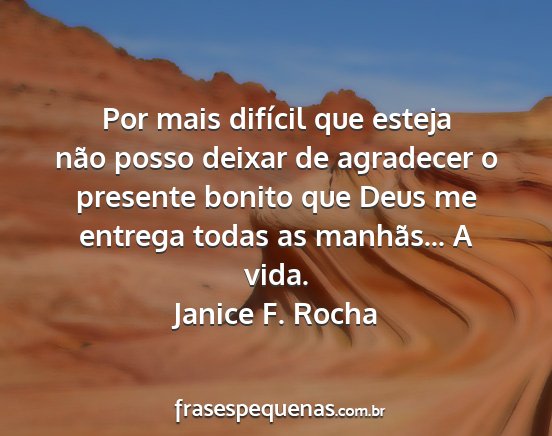 Janice F. Rocha - Por mais difícil que esteja não posso deixar de...
