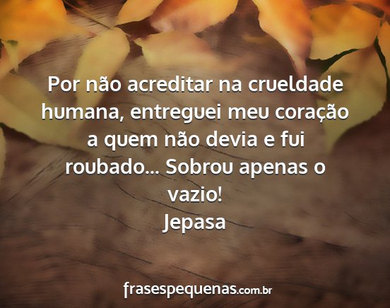 Jepasa - Por não acreditar na crueldade humana, entreguei...