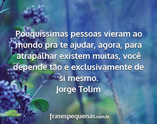 Jorge Tolim - Pouquíssimas pessoas vieram ao mundo pra te...