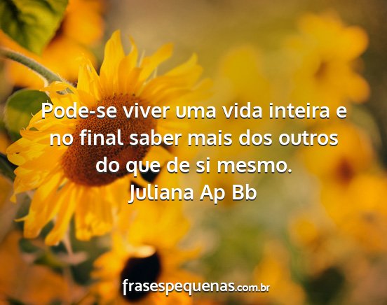 Juliana Ap Bb - Pode-se viver uma vida inteira e no final saber...