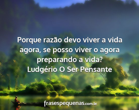 Ludgério O Ser Pensante - Porque razão devo viver a vida agora, se posso...