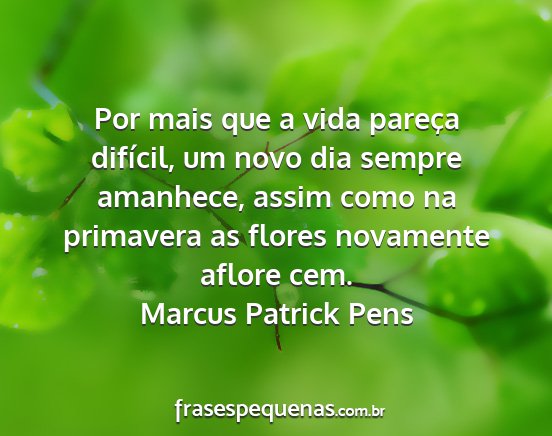 Marcus Patrick Pens - Por mais que a vida pareça difícil, um novo dia...