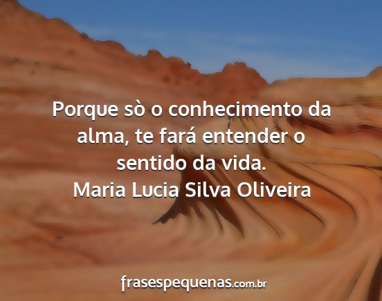 Maria Lucia Silva Oliveira - Porque sò o conhecimento da alma, te fará...