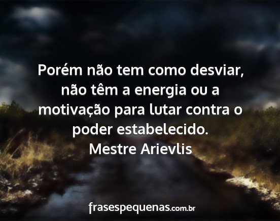 Mestre Arievlis - Porém não tem como desviar, não têm a energia...