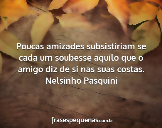 Nelsinho Pasquini - Poucas amizades subsistiriam se cada um soubesse...