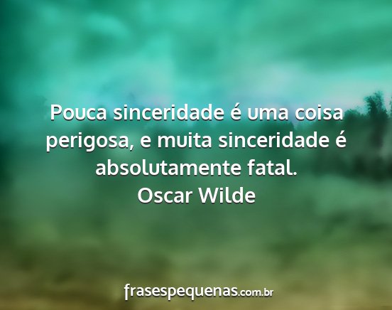 Oscar Wilde - Pouca sinceridade é uma coisa perigosa, e muita...