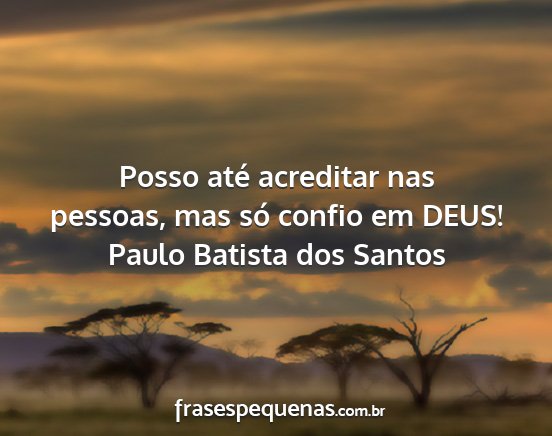 Paulo Batista dos Santos - Posso até acreditar nas pessoas, mas só confio...