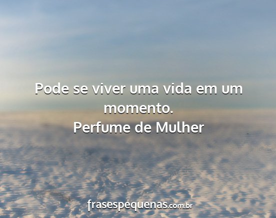Perfume de Mulher - Pode se viver uma vida em um momento....