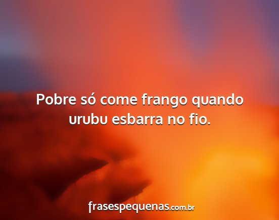 Pobre só come frango quando urubu esbarra no fio....