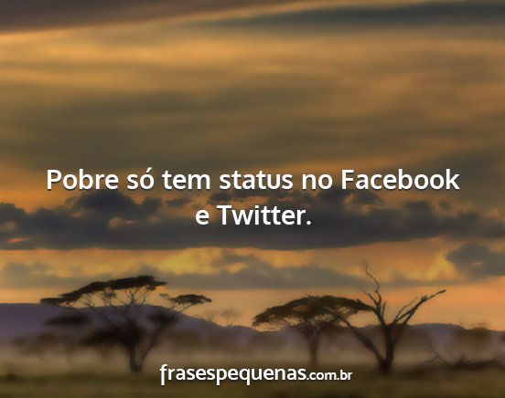 Pobre só tem status no Facebook e Twitter....