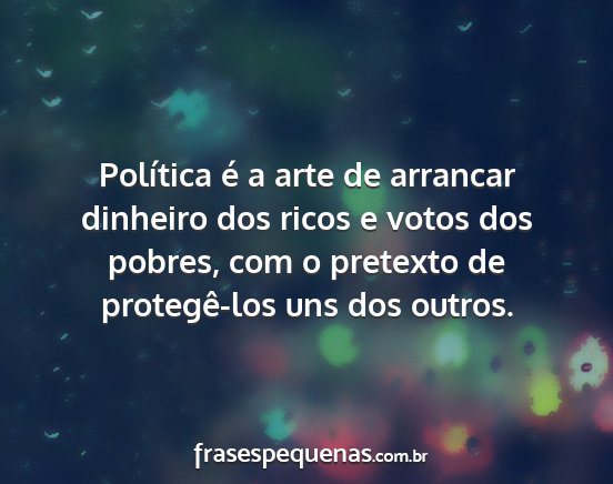 Política é a arte de arrancar dinheiro dos...