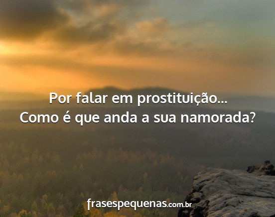 Por falar em prostituição... Como é que anda a...