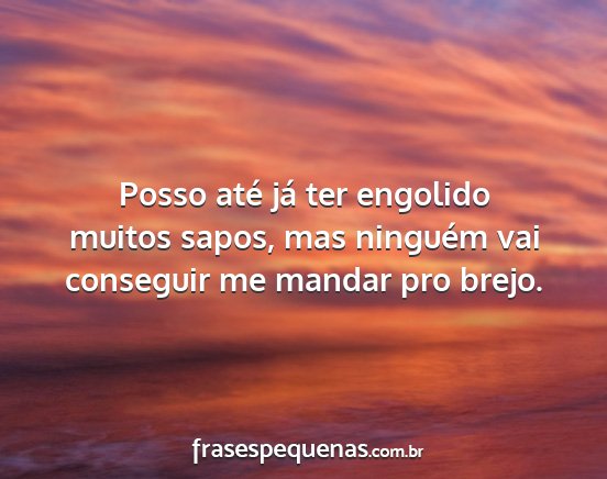 Posso até já ter engolido muitos sapos, mas...