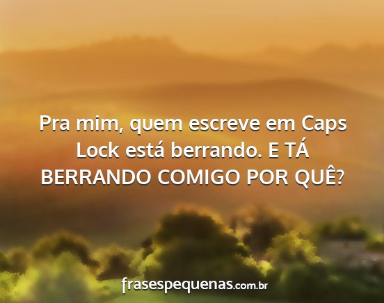 Pra mim, quem escreve em Caps Lock está...
