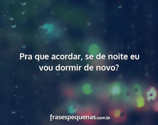 Pra que acordar, se de noite eu vou dormir de...
