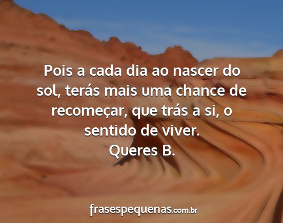 Queres B. - Pois a cada dia ao nascer do sol, terás mais uma...