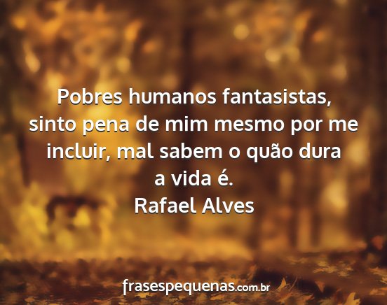 Rafael Alves - Pobres humanos fantasistas, sinto pena de mim...