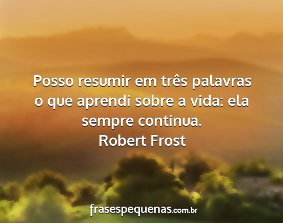 Robert Frost - Posso resumir em três palavras o que aprendi...