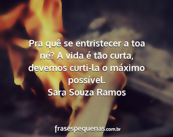 Sara Souza Ramos - Pra quê se entristecer a toa né? A vida é tão...