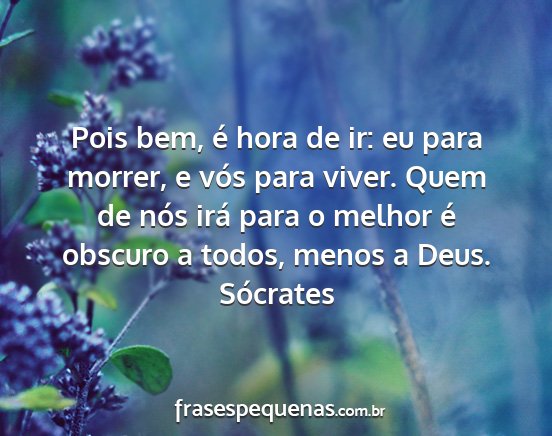 Sócrates - Pois bem, é hora de ir: eu para morrer, e vós...