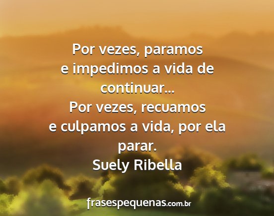 Suely Ribella - Por vezes, paramos e impedimos a vida de...