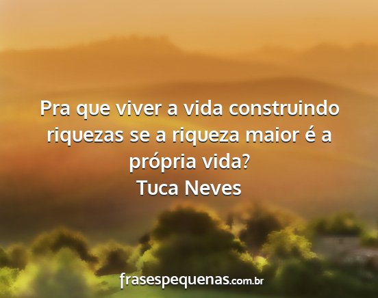 Tuca Neves - Pra que viver a vida construindo riquezas se a...