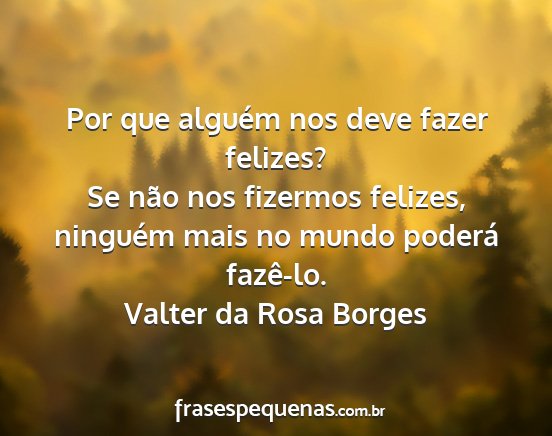 Valter da Rosa Borges - Por que alguém nos deve fazer felizes? Se não...