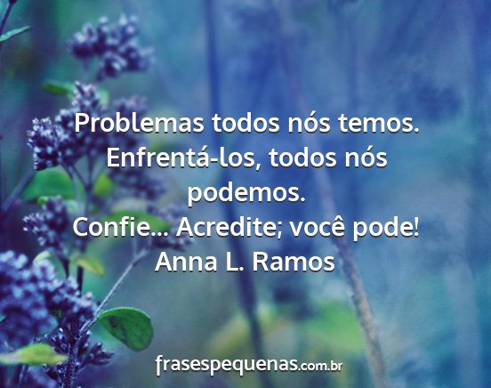 Anna L. Ramos - Problemas todos nós temos. Enfrentá-los, todos...
