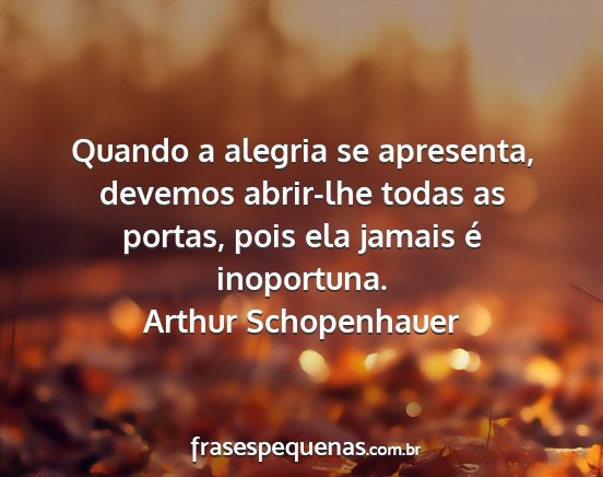 Arthur schopenhauer - quando a alegria se apresenta, devemos abrir-lhe...