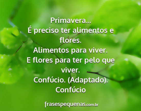 Confúcio - Primavera... É preciso ter alimentos e flores....