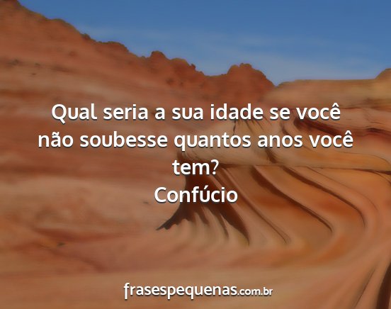 Confúcio - Qual seria a sua idade se você não soubesse...