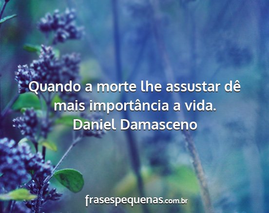 Daniel Damasceno - Quando a morte lhe assustar dê mais importância...