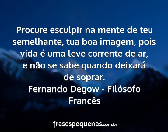 Fernando Degow - Filósofo Francês - Procure esculpir na mente de teu semelhante, tua...