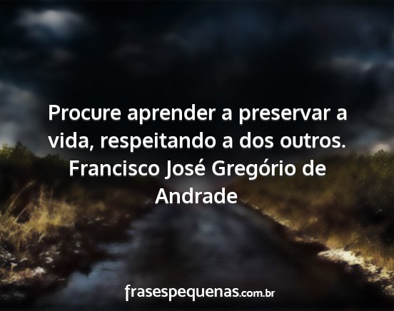 Francisco José Gregório de Andrade - Procure aprender a preservar a vida, respeitando...