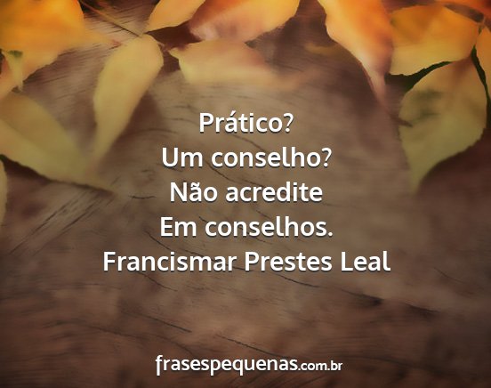 Francismar Prestes Leal - Prático? Um conselho? Não acredite Em conselhos....