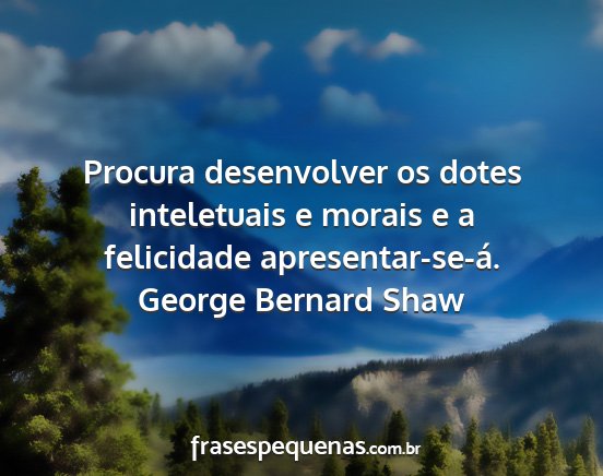 George Bernard Shaw - Procura desenvolver os dotes inteletuais e morais...