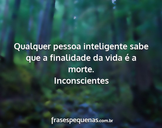 Inconscientes - Qualquer pessoa inteligente sabe que a finalidade...