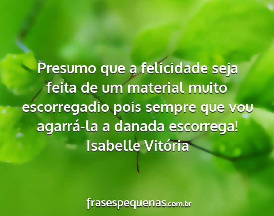 Isabelle Vitória - Presumo que a felicidade seja feita de um...