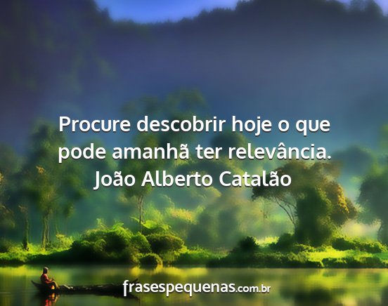 João Alberto Catalão - Procure descobrir hoje o que pode amanhã ter...