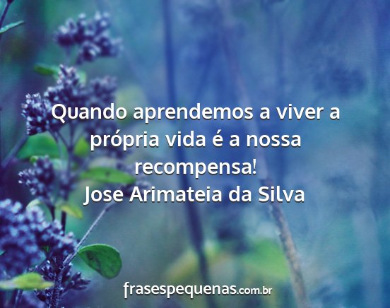 Jose Arimateia da Silva - Quando aprendemos a viver a própria vida é a...